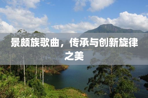 景頗族歌曲，傳承與創(chuàng)新旋律之美