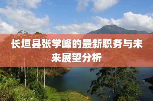 長垣縣張學峰的最新職務與未來展望分析