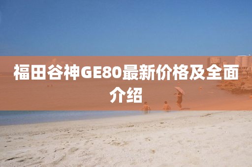 福田谷神GE80最新價(jià)格及全面介紹