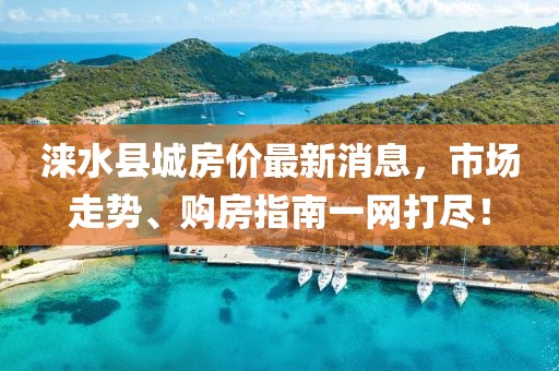 淶水縣城房?jī)r(jià)最新消息，市場(chǎng)走勢(shì)、購(gòu)房指南一網(wǎng)打盡！