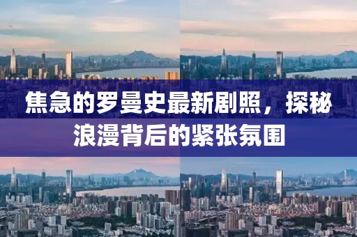 焦急的羅曼史最新劇照，探秘浪漫背后的緊張氛圍