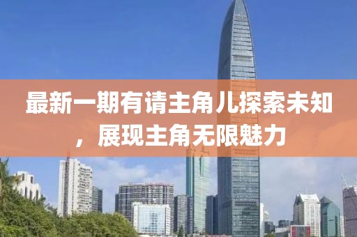 最新一期有請(qǐng)主角兒探索未知，展現(xiàn)主角無(wú)限魅力