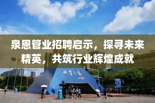 泉恩管業(yè)招聘啟示，探尋未來(lái)精英，共筑行業(yè)輝煌成就