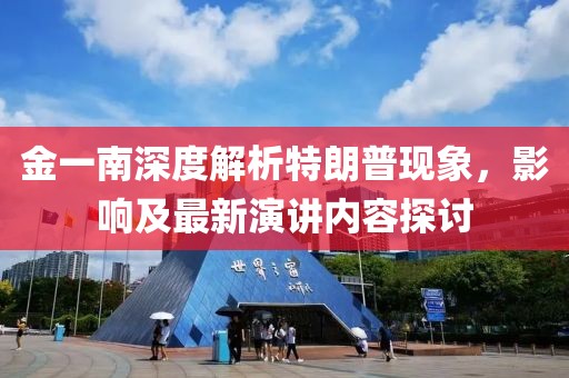 金一南深度解析特朗普現(xiàn)象，影響及最新演講內(nèi)容探討