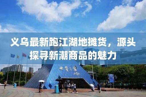 義烏最新跑江湖地攤貨，源頭探尋新潮商品的魅力