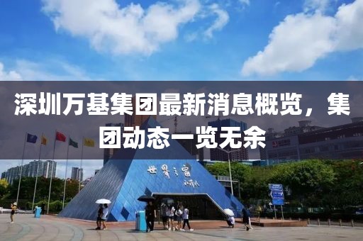 深圳萬(wàn)基集團(tuán)最新消息概覽，集團(tuán)動(dòng)態(tài)一覽無(wú)余
