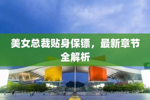 美女總裁貼身保鏢，最新章節(jié)全解析
