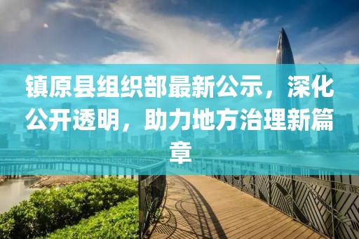 鎮(zhèn)原縣組織部最新公示，深化公開(kāi)透明，助力地方治理新篇章