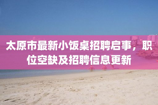 太原市最新小飯桌招聘啟事，職位空缺及招聘信息更新