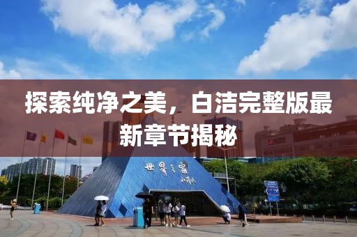 探索純凈之美，白潔完整版最新章節(jié)揭秘
