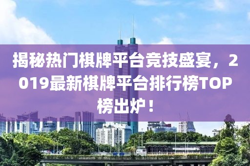 揭秘?zé)衢T棋牌平臺(tái)競(jìng)技盛宴，2019最新棋牌平臺(tái)排行榜TOP榜出爐！