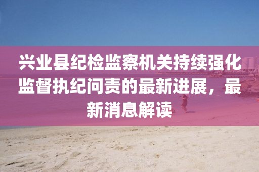 興業(yè)縣紀(jì)檢監(jiān)察機(jī)關(guān)持續(xù)強(qiáng)化監(jiān)督執(zhí)紀(jì)問責(zé)的最新進(jìn)展，最新消息解讀