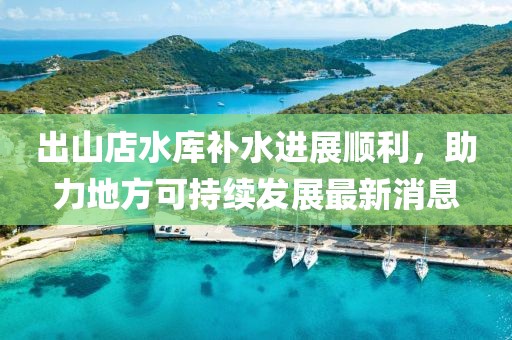 出山店水庫補(bǔ)水進(jìn)展順利，助力地方可持續(xù)發(fā)展最新消息