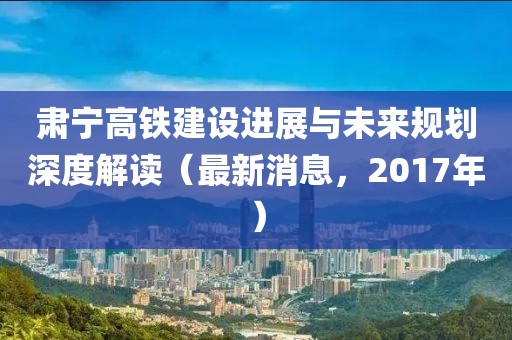 肅寧高鐵建設(shè)進(jìn)展與未來規(guī)劃深度解讀（最新消息，2017年）