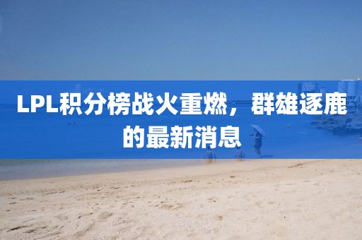 LPL積分榜戰(zhàn)火重燃，群雄逐鹿的最新消息