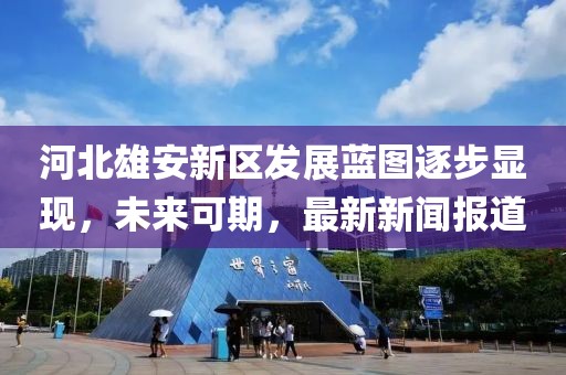河北雄安新區(qū)發(fā)展藍圖逐步顯現(xiàn)，未來可期，最新新聞報道