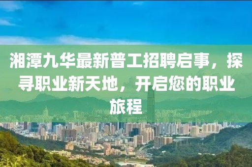 湘潭九華最新普工招聘啟事，探尋職業(yè)新天地，開啟您的職業(yè)旅程