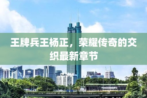 王牌兵王楊正，榮耀傳奇的交織最新章節(jié)
