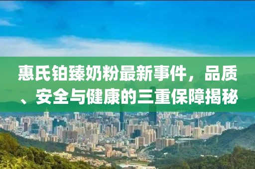 惠氏鉑臻奶粉最新事件，品質(zhì)、安全與健康的三重保障揭秘