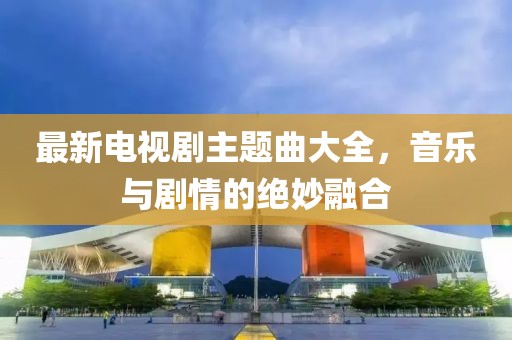 最新電視劇主題曲大全，音樂與劇情的絕妙融合