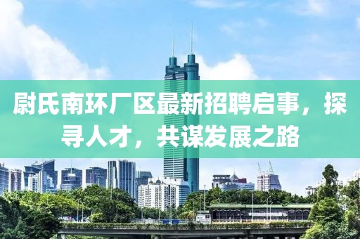 尉氏南環(huán)廠區(qū)最新招聘啟事，探尋人才，共謀發(fā)展之路