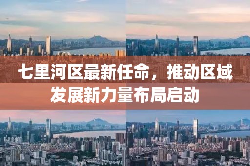 七里河區(qū)最新任命，推動區(qū)域發(fā)展新力量布局啟動