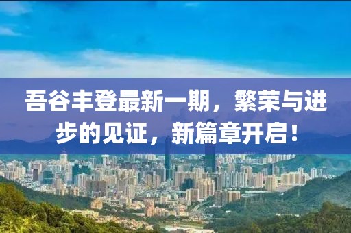 吾谷豐登最新一期，繁榮與進(jìn)步的見(jiàn)證，新篇章開(kāi)啟！