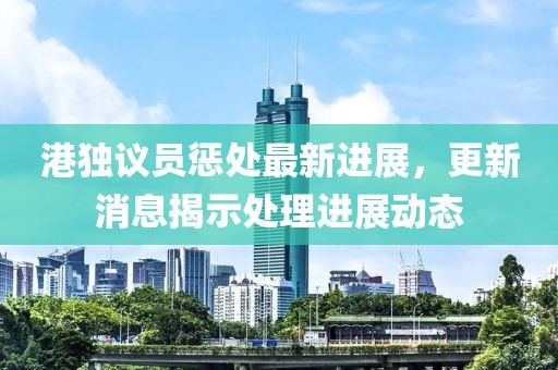 港獨(dú)議員懲處最新進(jìn)展，更新消息揭示處理進(jìn)展動(dòng)態(tài)