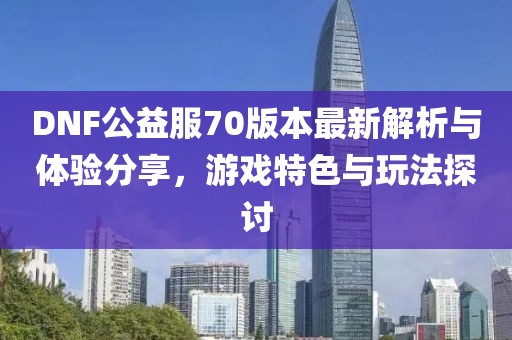DNF公益服70版本最新解析與體驗(yàn)分享，游戲特色與玩法探討