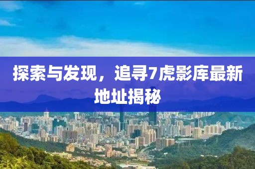 探索與發(fā)現(xiàn)，追尋7虎影庫(kù)最新地址揭秘