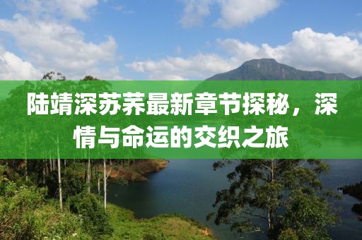 陸靖深蘇蕎最新章節(jié)探秘，深情與命運(yùn)的交織之旅