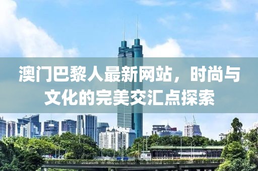 澳門巴黎人最新網(wǎng)站，時(shí)尚與文化的完美交匯點(diǎn)探索