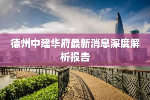 德州中建華府最新消息深度解析報告