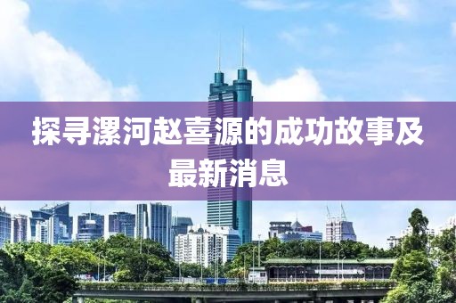 探尋漯河趙喜源的成功故事及最新消息