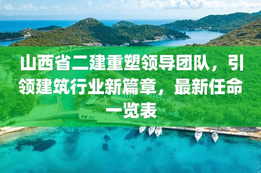 山西省二建重塑領(lǐng)導(dǎo)團(tuán)隊，引領(lǐng)建筑行業(yè)新篇章，最新任命一覽表