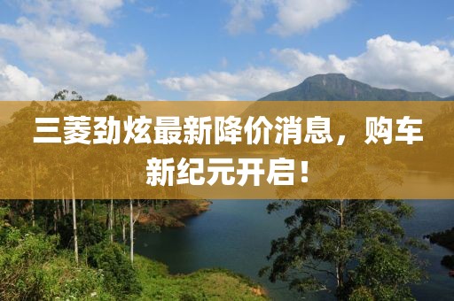 三菱勁炫最新降價(jià)消息，購(gòu)車新紀(jì)元開(kāi)啟！