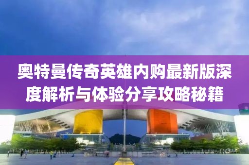 奧特曼傳奇英雄內購最新版深度解析與體驗分享攻略秘籍