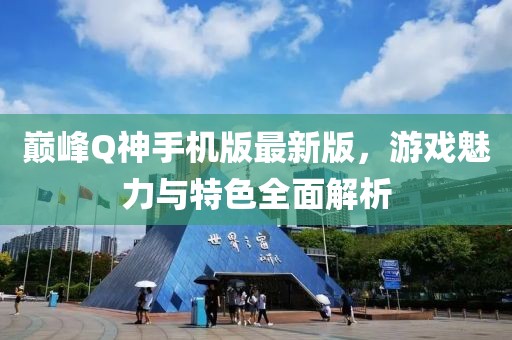 巔峰Q神手機版最新版，游戲魅力與特色全面解析