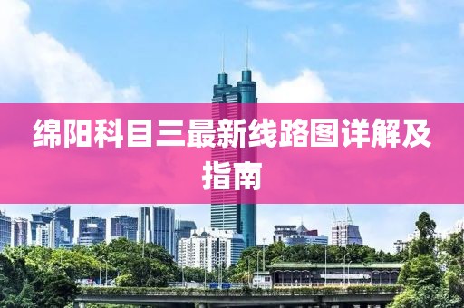 綿陽科目三最新線路圖詳解及指南