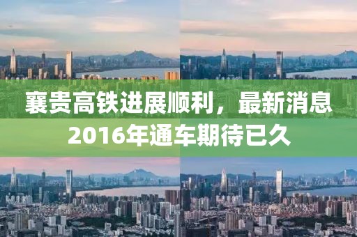 襄貴高鐵進(jìn)展順利，最新消息2016年通車期待已久