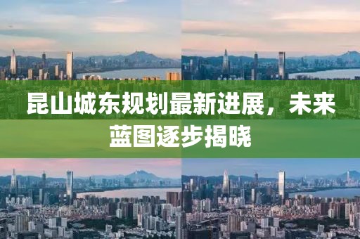 昆山城東規(guī)劃最新進(jìn)展，未來(lái)藍(lán)圖逐步揭曉