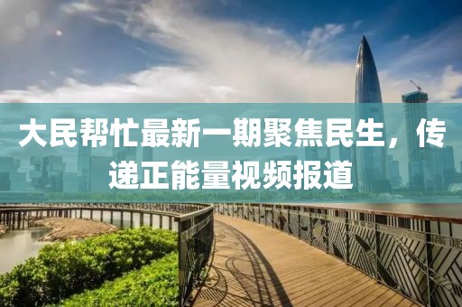 大民幫忙最新一期聚焦民生，傳遞正能量視頻報道