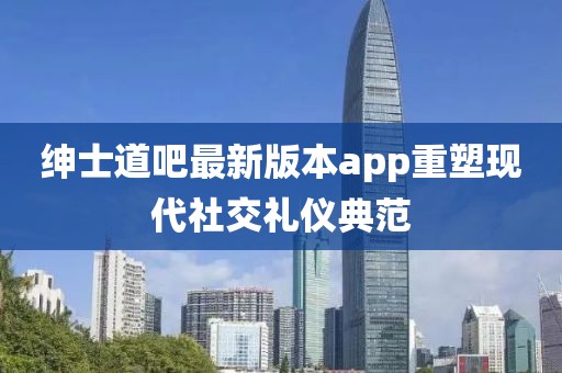 紳士道吧最新版本app重塑現(xiàn)代社交禮儀典范