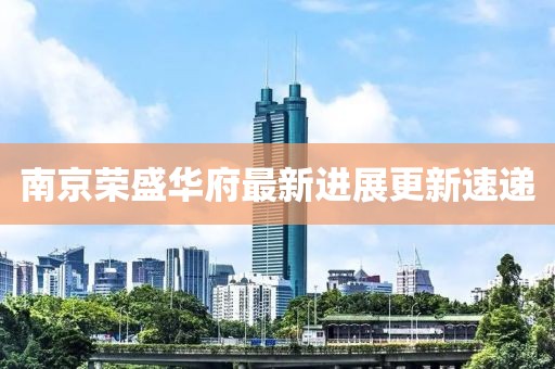 南京榮盛華府最新進展更新速遞