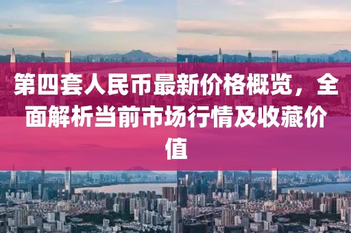 第四套人民幣最新價(jià)格概覽，全面解析當(dāng)前市場(chǎng)行情及收藏價(jià)值