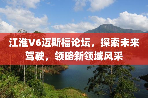 江淮V6邁斯福論壇，探索未來駕駛，領(lǐng)略新領(lǐng)域風(fēng)采