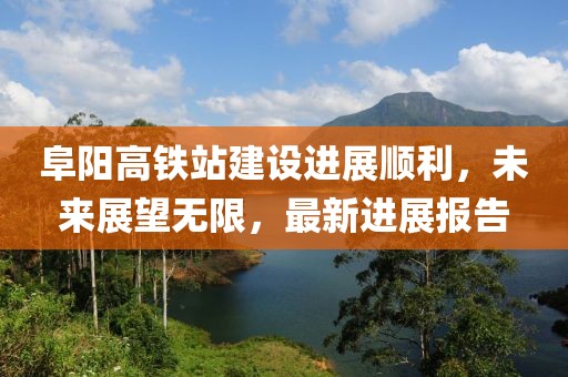 阜陽高鐵站建設(shè)進展順利，未來展望無限，最新進展報告