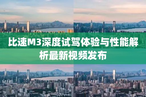 比速M3深度試駕體驗與性能解析最新視頻發(fā)布