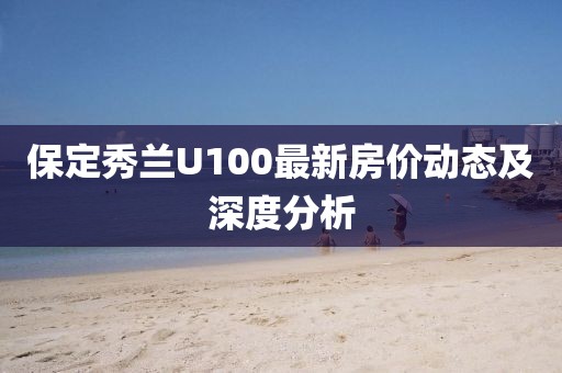 保定秀蘭U100最新房?jī)r(jià)動(dòng)態(tài)及深度分析