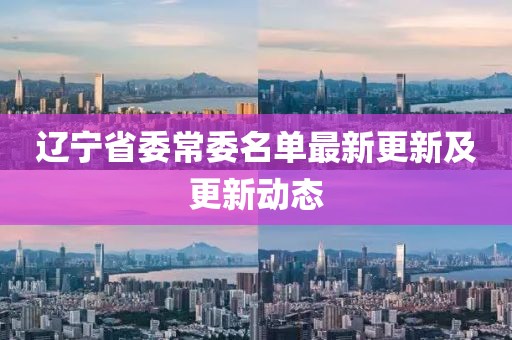 遼寧省委常委名單最新更新及更新動態(tài)